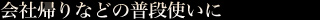 会社帰りなどの普段使いに